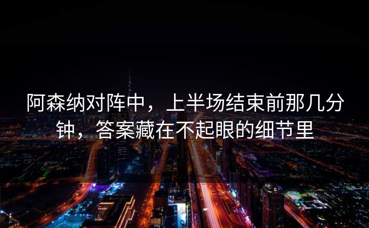 阿森纳对阵中，上半场结束前那几分钟，答案藏在不起眼的细节里
