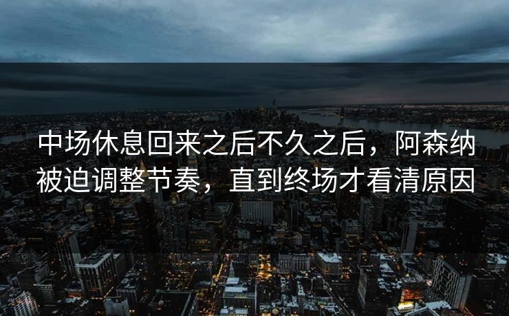 中场休息回来之后不久之后，阿森纳被迫调整节奏，直到终场才看清原因