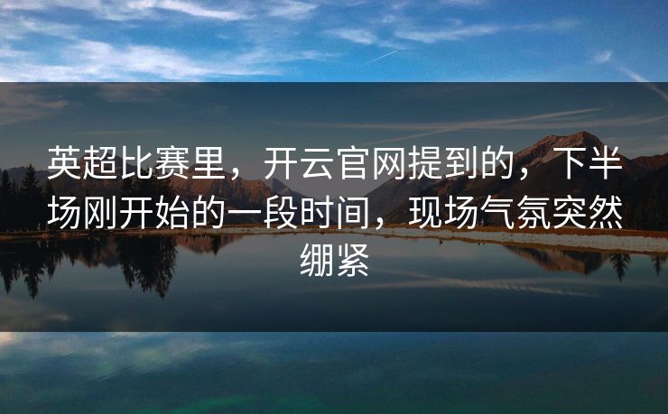 英超比赛里，开云官网提到的，下半场刚开始的一段时间，现场气氛突然绷紧