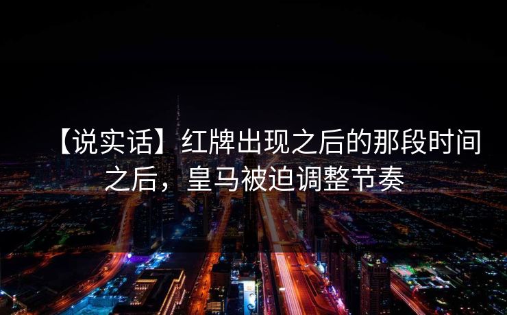 【说实话】红牌出现之后的那段时间之后，皇马被迫调整节奏