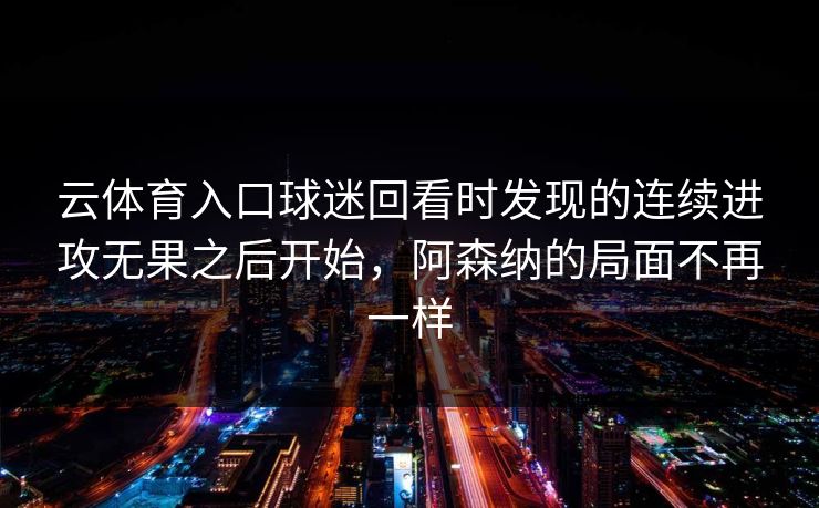 云体育入口球迷回看时发现的连续进攻无果之后开始，阿森纳的局面不再一样