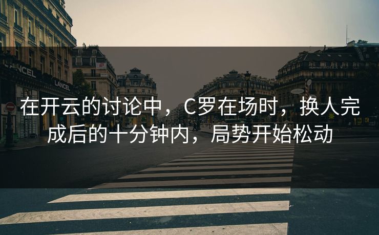 在开云的讨论中，C罗在场时，换人完成后的十分钟内，局势开始松动