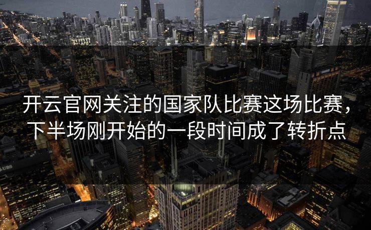 开云官网关注的国家队比赛这场比赛，下半场刚开始的一段时间成了转折点