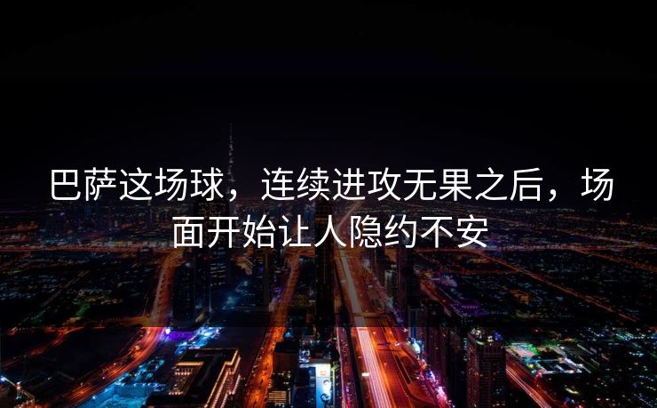 巴萨这场球，连续进攻无果之后，场面开始让人隐约不安