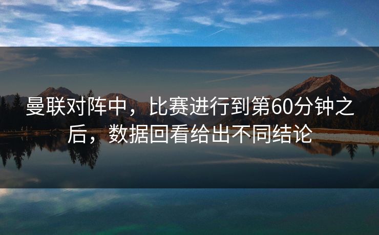 曼联对阵中，比赛进行到第60分钟之后，数据回看给出不同结论