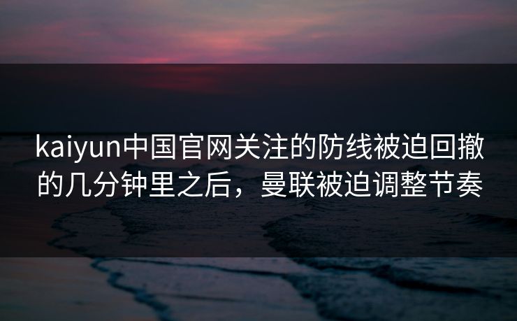 kaiyun中国官网关注的防线被迫回撤的几分钟里之后，曼联被迫调整节奏