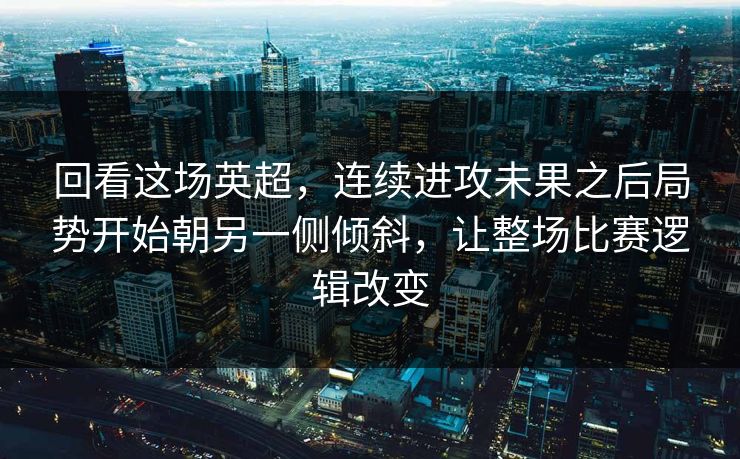 回看这场英超，连续进攻未果之后局势开始朝另一侧倾斜，让整场比赛逻辑改变