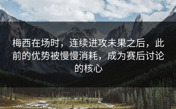 梅西在场时，连续进攻未果之后，此前的优势被慢慢消耗，成为赛后讨论的核心