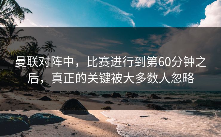 曼联对阵中，比赛进行到第60分钟之后，真正的关键被大多数人忽略