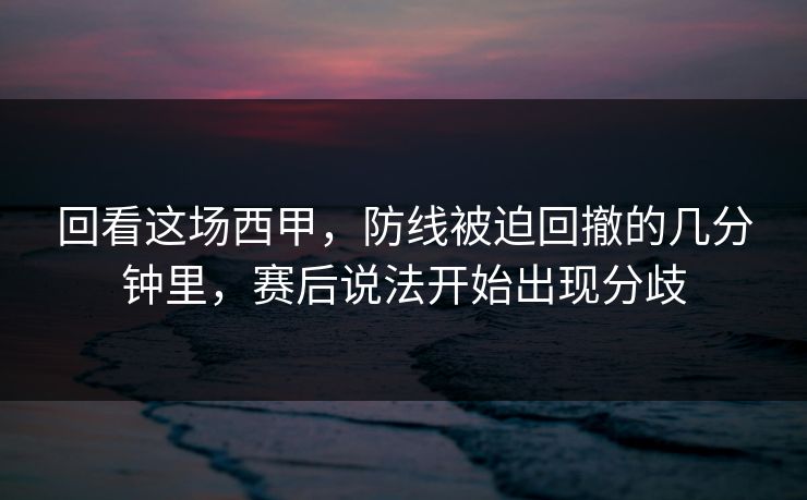 回看这场西甲，防线被迫回撤的几分钟里，赛后说法开始出现分歧