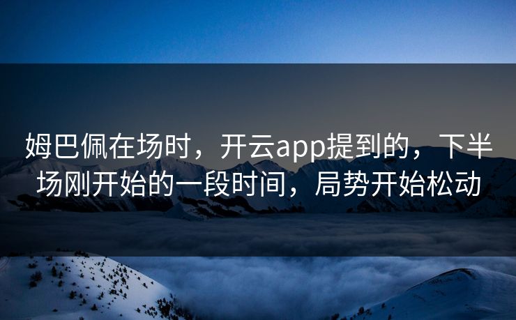 姆巴佩在场时，开云app提到的，下半场刚开始的一段时间，局势开始松动