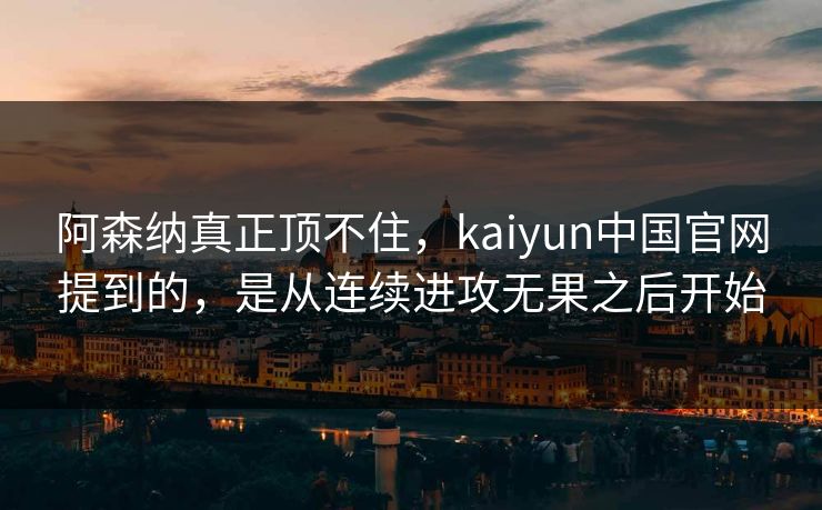 阿森纳真正顶不住，kaiyun中国官网提到的，是从连续进攻无果之后开始