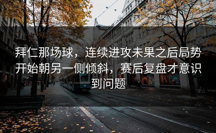 拜仁那场球，连续进攻未果之后局势开始朝另一侧倾斜，赛后复盘才意识到问题