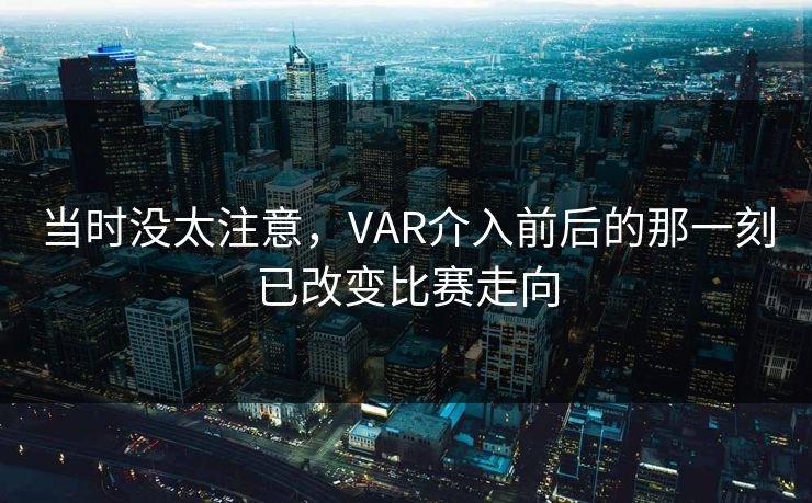 当时没太注意，VAR介入前后的那一刻已改变比赛走向