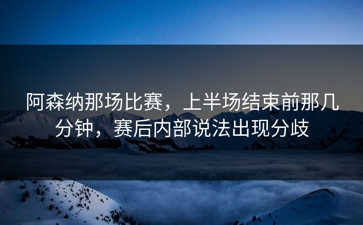 阿森纳那场比赛，上半场结束前那几分钟，赛后内部说法出现分歧