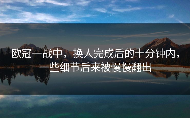 欧冠一战中，换人完成后的十分钟内，一些细节后来被慢慢翻出