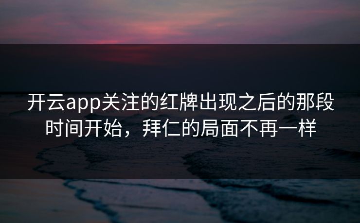 开云app关注的红牌出现之后的那段时间开始，拜仁的局面不再一样