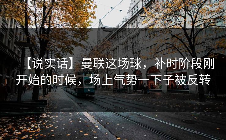 【说实话】曼联这场球，补时阶段刚开始的时候，场上气势一下子被反转