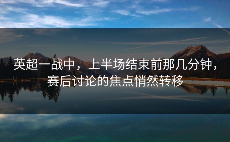 英超一战中，上半场结束前那几分钟，赛后讨论的焦点悄然转移