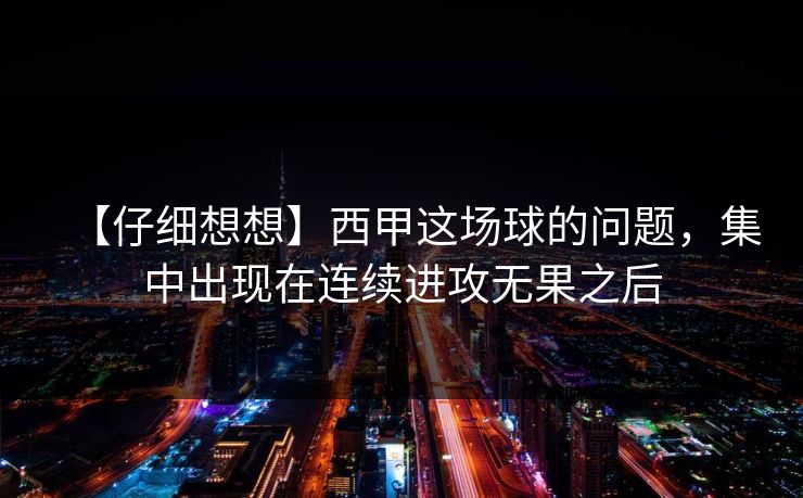 【仔细想想】西甲这场球的问题，集中出现在连续进攻无果之后