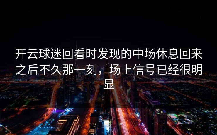 开云球迷回看时发现的中场休息回来之后不久那一刻，场上信号已经很明显