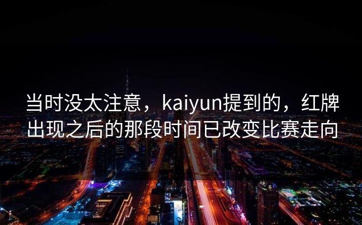 当时没太注意，kaiyun提到的，红牌出现之后的那段时间已改变比赛走向