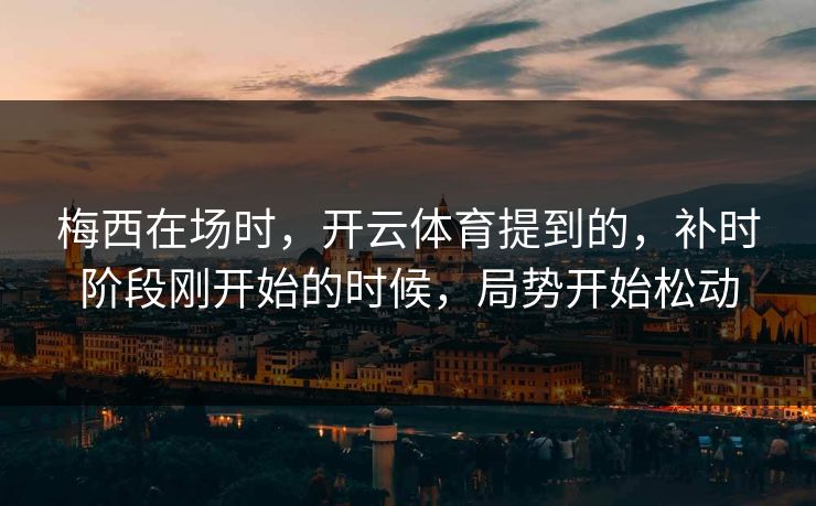 梅西在场时，开云体育提到的，补时阶段刚开始的时候，局势开始松动