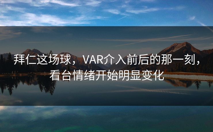 拜仁这场球，VAR介入前后的那一刻，看台情绪开始明显变化