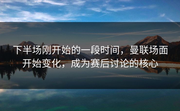 下半场刚开始的一段时间，曼联场面开始变化，成为赛后讨论的核心