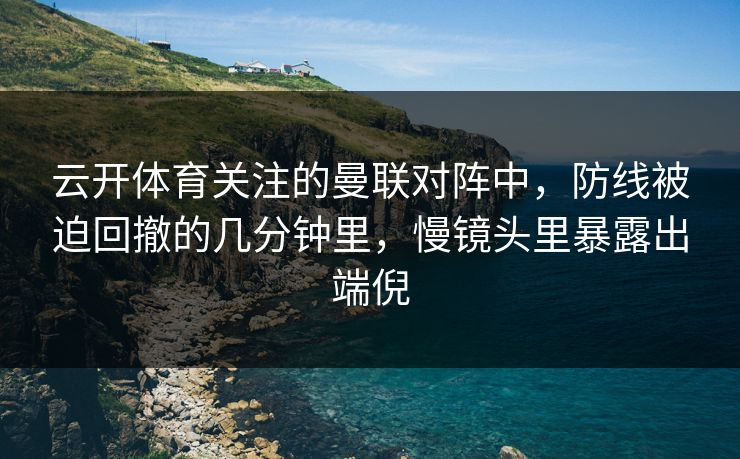 云开体育关注的曼联对阵中，防线被迫回撤的几分钟里，慢镜头里暴露出端倪