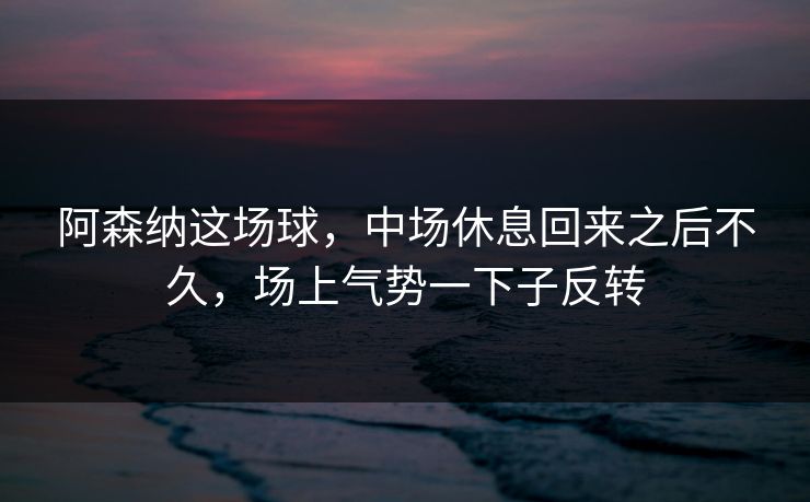 阿森纳这场球，中场休息回来之后不久，场上气势一下子反转