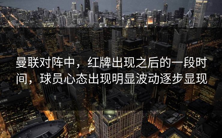 曼联对阵中，红牌出现之后的一段时间，球员心态出现明显波动逐步显现