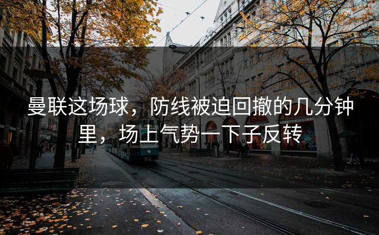 曼联这场球，防线被迫回撤的几分钟里，场上气势一下子反转