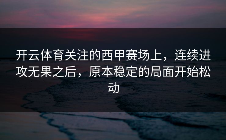 开云体育关注的西甲赛场上，连续进攻无果之后，原本稳定的局面开始松动