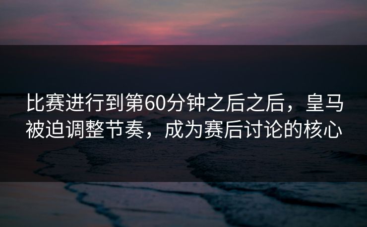 比赛进行到第60分钟之后之后，皇马被迫调整节奏，成为赛后讨论的核心