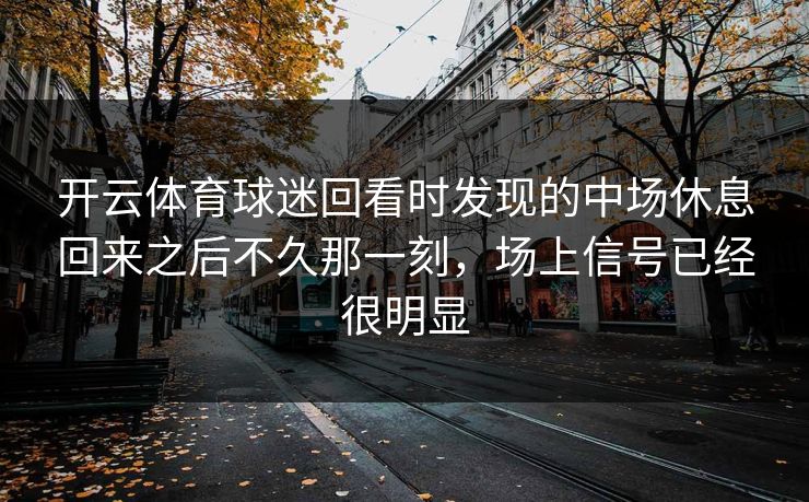 开云体育球迷回看时发现的中场休息回来之后不久那一刻，场上信号已经很明显