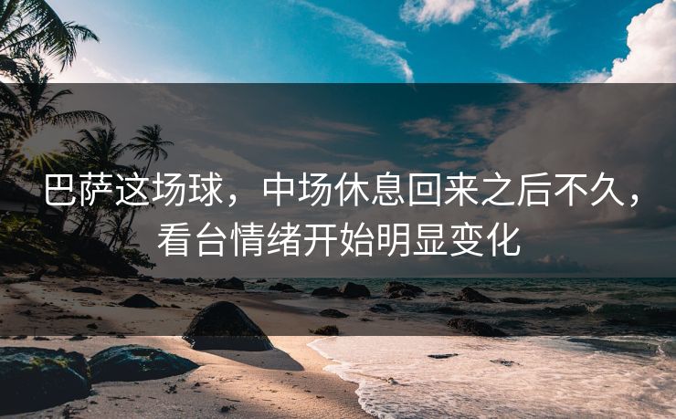 巴萨这场球，中场休息回来之后不久，看台情绪开始明显变化