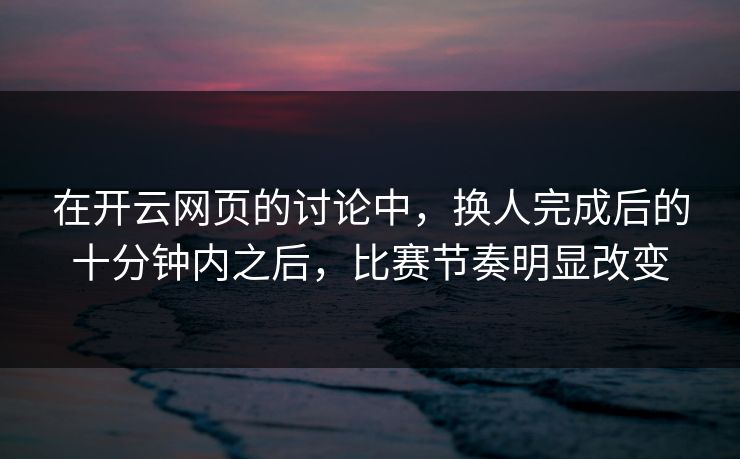 在开云网页的讨论中，换人完成后的十分钟内之后，比赛节奏明显改变