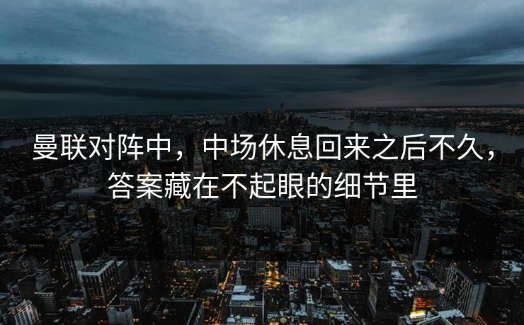 曼联对阵中，中场休息回来之后不久，答案藏在不起眼的细节里