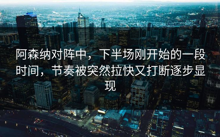 阿森纳对阵中，下半场刚开始的一段时间，节奏被突然拉快又打断逐步显现