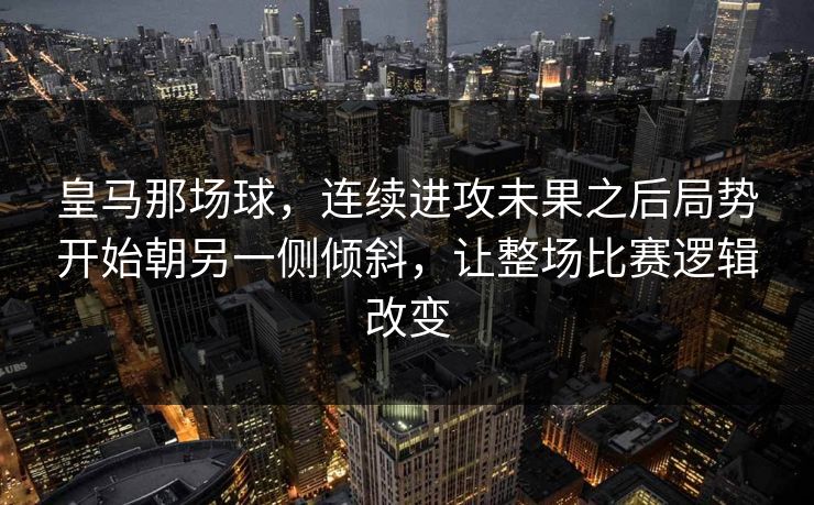 皇马那场球，连续进攻未果之后局势开始朝另一侧倾斜，让整场比赛逻辑改变
