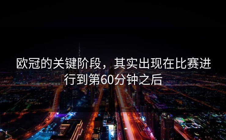 欧冠的关键阶段，其实出现在比赛进行到第60分钟之后