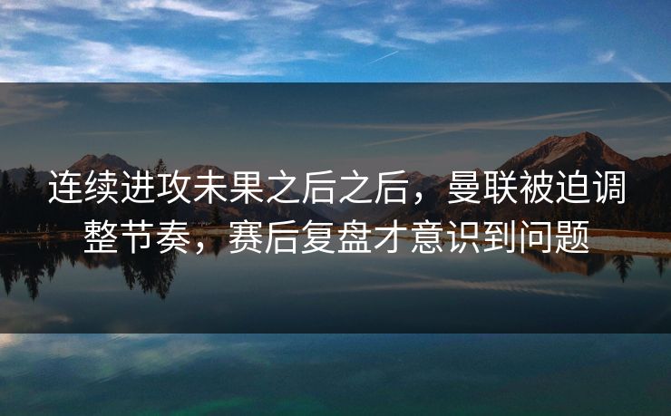 连续进攻未果之后之后，曼联被迫调整节奏，赛后复盘才意识到问题
