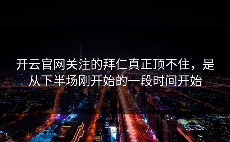 开云官网关注的拜仁真正顶不住，是从下半场刚开始的一段时间开始