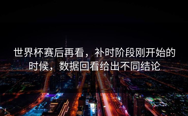 世界杯赛后再看，补时阶段刚开始的时候，数据回看给出不同结论