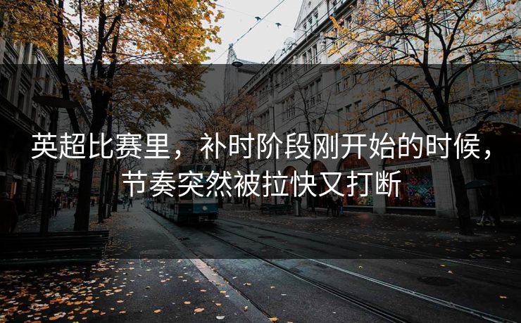 英超比赛里，补时阶段刚开始的时候，节奏突然被拉快又打断