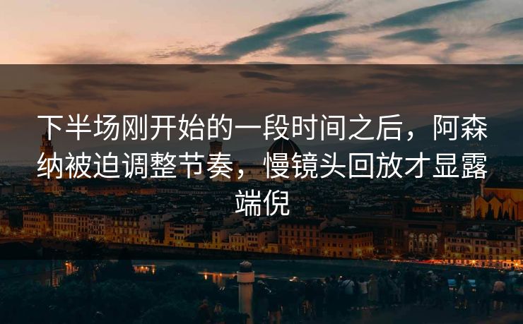 下半场刚开始的一段时间之后，阿森纳被迫调整节奏，慢镜头回放才显露端倪