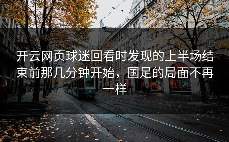 开云网页球迷回看时发现的上半场结束前那几分钟开始，国足的局面不再一样