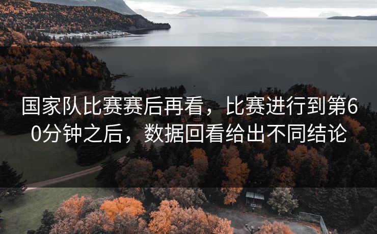 国家队比赛赛后再看，比赛进行到第60分钟之后，数据回看给出不同结论