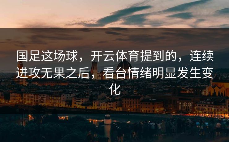 国足这场球，开云体育提到的，连续进攻无果之后，看台情绪明显发生变化